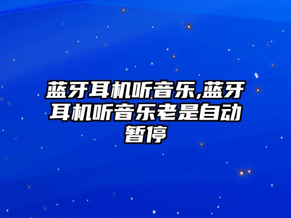 藍(lán)牙耳機聽音樂,藍(lán)牙耳機聽音樂老是自動暫停