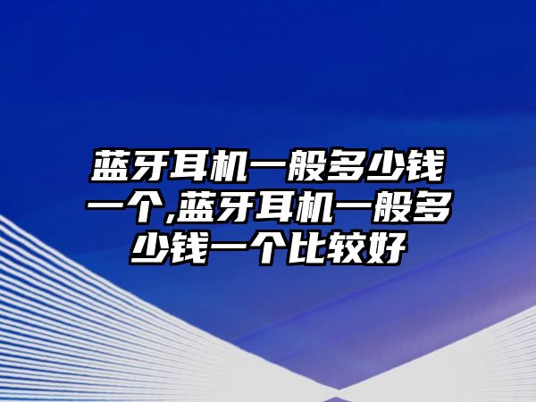 藍(lán)牙耳機(jī)一般多少錢(qián)一個(gè),藍(lán)牙耳機(jī)一般多少錢(qián)一個(gè)比較好