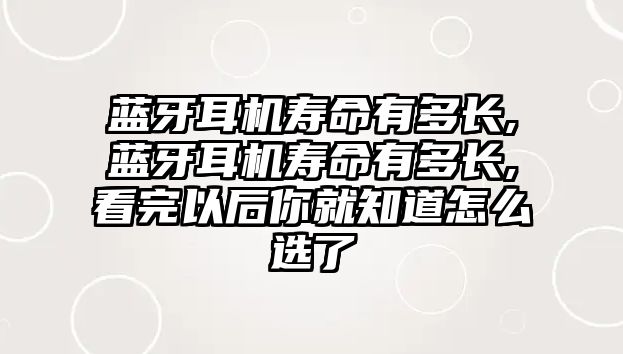 藍(lán)牙耳機(jī)壽命有多長(zhǎng),藍(lán)牙耳機(jī)壽命有多長(zhǎng),看完以后你就知道怎么選了