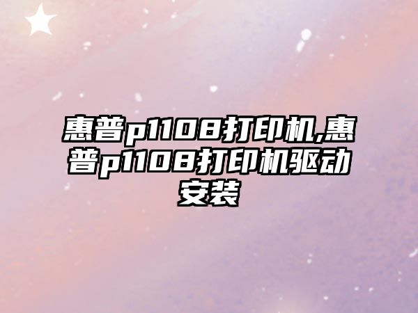 惠普p1108打印機,惠普p1108打印機驅動安裝