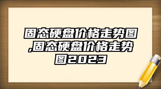 固態(tài)硬盤價(jià)格走勢圖,固態(tài)硬盤價(jià)格走勢圖2023