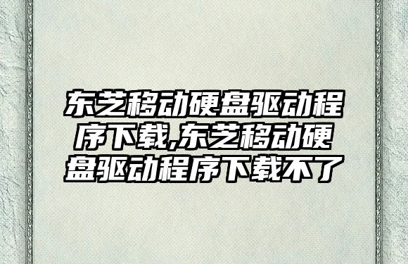 東芝移動(dòng)硬盤(pán)驅(qū)動(dòng)程序下載,東芝移動(dòng)硬盤(pán)驅(qū)動(dòng)程序下載不了