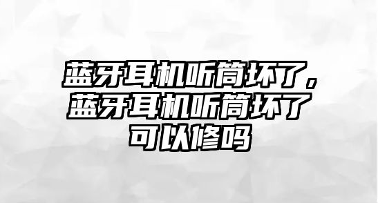 藍牙耳機聽筒壞了,藍牙耳機聽筒壞了可以修嗎