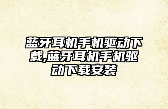 藍(lán)牙耳機(jī)手機(jī)驅(qū)動下載,藍(lán)牙耳機(jī)手機(jī)驅(qū)動下載安裝