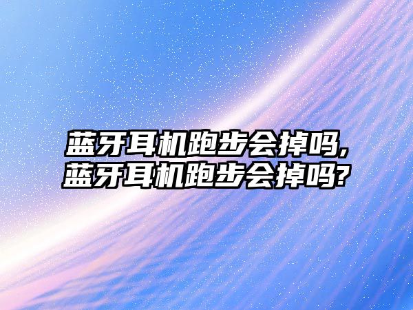 藍(lán)牙耳機(jī)跑步會(huì)掉嗎,藍(lán)牙耳機(jī)跑步會(huì)掉嗎?