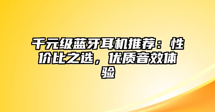 千元級藍牙耳機推薦：性價比之選，優(yōu)質(zhì)音效體驗
