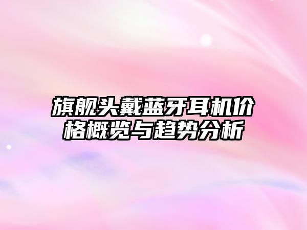 旗艦頭戴藍(lán)牙耳機(jī)價(jià)格概覽與趨勢分析