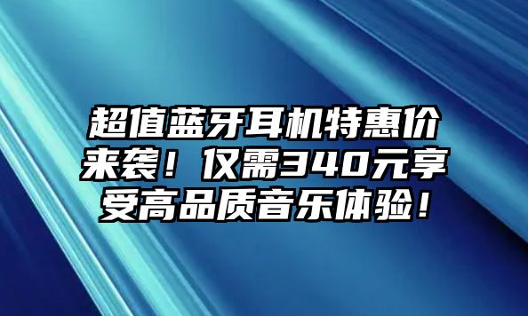 超值藍(lán)牙耳機(jī)特惠價(jià)來(lái)襲！僅需340元享受高品質(zhì)音樂(lè)體驗(yàn)！