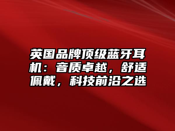英國品牌頂級藍(lán)牙耳機(jī)：音質(zhì)卓越，舒適佩戴，科技前沿之選