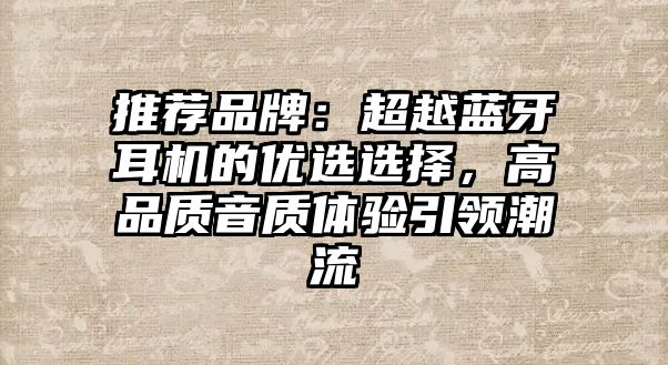 推薦品牌：超越藍牙耳機的優(yōu)選選擇，高品質(zhì)音質(zhì)體驗引領(lǐng)潮流