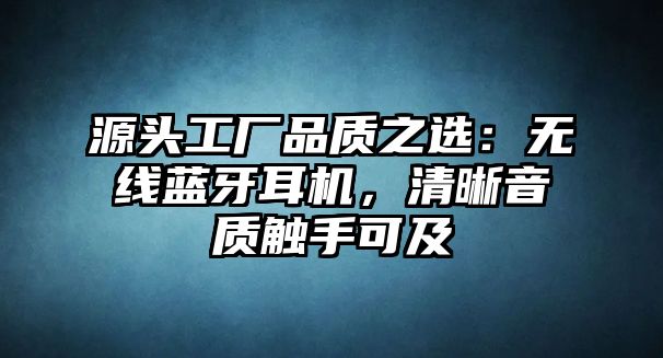 源頭工廠品質(zhì)之選：無線藍(lán)牙耳機(jī)，清晰音質(zhì)觸手可及