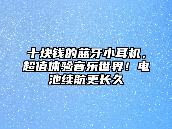 十塊錢的藍牙小耳機，超值體驗音樂世界！電池續(xù)航更長久