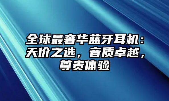 全球最奢華藍(lán)牙耳機(jī)：天價(jià)之選，音質(zhì)卓越，尊貴體驗(yàn)