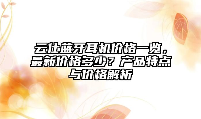 云仕藍牙耳機價格一覽，最新價格多少？產(chǎn)品特點與價格解析