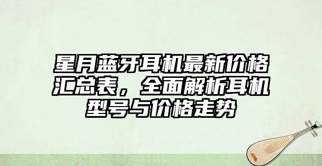 星月藍(lán)牙耳機(jī)最新價(jià)格匯總表，全面解析耳機(jī)型號(hào)與價(jià)格走勢(shì)
