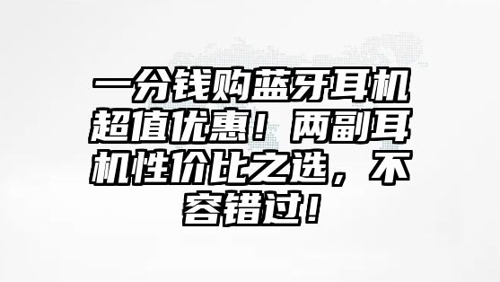 一分錢購藍(lán)牙耳機(jī)超值優(yōu)惠！兩副耳機(jī)性價(jià)比之選，不容錯(cuò)過！