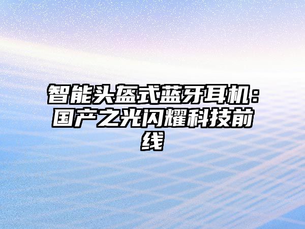 智能頭盔式藍牙耳機：國產(chǎn)之光閃耀科技前線