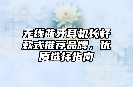 無線藍(lán)牙耳機(jī)長桿款式推薦品牌，優(yōu)質(zhì)選擇指南