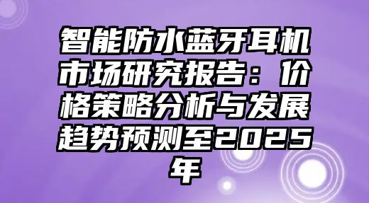 智能防水藍(lán)牙耳機(jī)市場(chǎng)研究報(bào)告：價(jià)格策略分析與發(fā)展趨勢(shì)預(yù)測(cè)至2025年