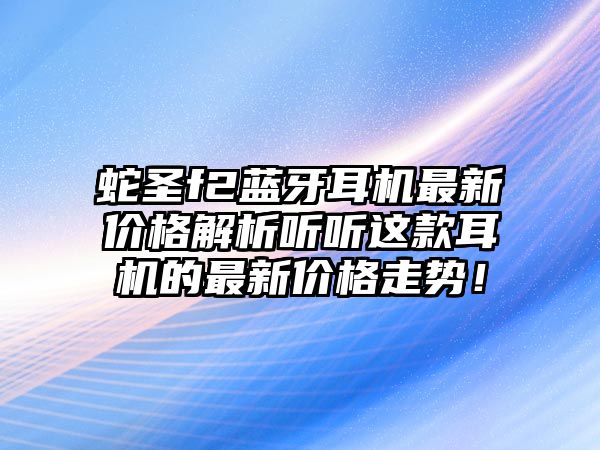 蛇圣f2藍牙耳機最新價格解析聽聽這款耳機的最新價格走勢！