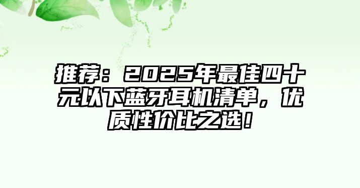 推薦：2025年最佳四十元以下藍牙耳機清單，優(yōu)質(zhì)性價比之選！