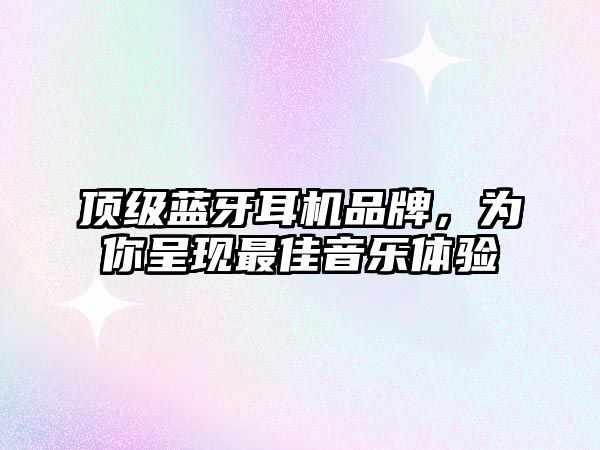 頂級藍牙耳機品牌，為你呈現(xiàn)最佳音樂體驗