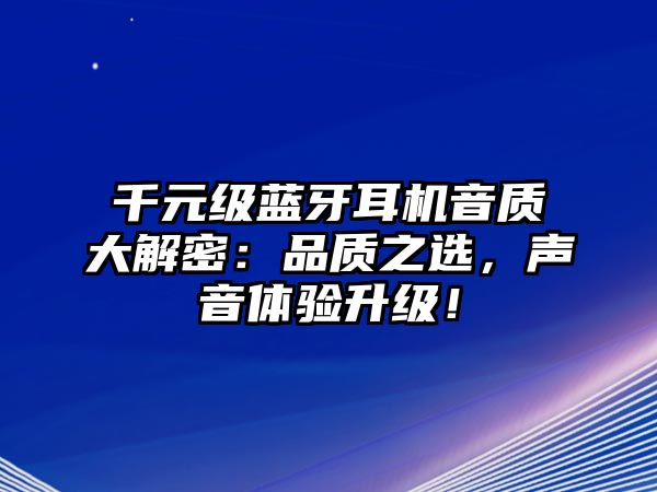 千元級藍牙耳機音質大解密：品質之選，聲音體驗升級！