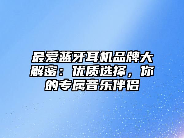 最愛藍(lán)牙耳機(jī)品牌大解密：優(yōu)質(zhì)選擇，你的專屬音樂伴侶
