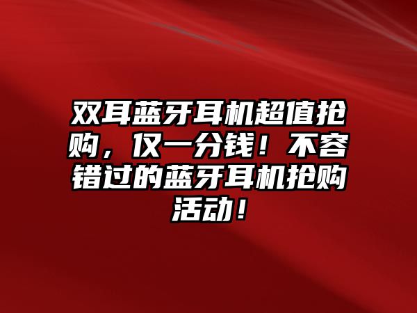雙耳藍(lán)牙耳機(jī)超值搶購(gòu)，僅一分錢！不容錯(cuò)過的藍(lán)牙耳機(jī)搶購(gòu)活動(dòng)！
