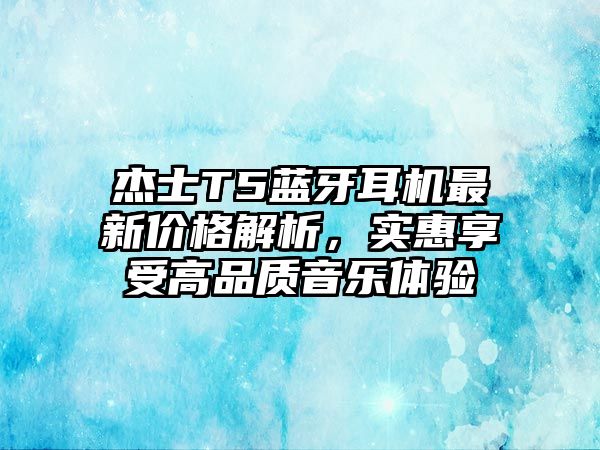 杰士T5藍(lán)牙耳機(jī)最新價(jià)格解析，實(shí)惠享受高品質(zhì)音樂體驗(yàn)
