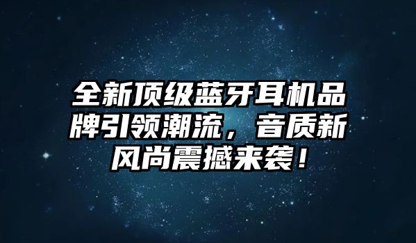 全新頂級(jí)藍(lán)牙耳機(jī)品牌引領(lǐng)潮流，音質(zhì)新風(fēng)尚震撼來(lái)襲！