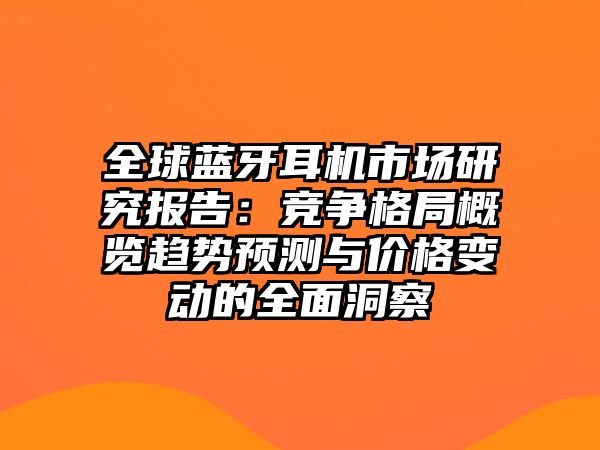 全球藍(lán)牙耳機(jī)市場研究報告：競爭格局概覽趨勢預(yù)測與價格變動的全面洞察