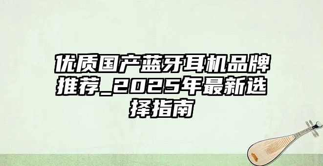 優(yōu)質(zhì)國(guó)產(chǎn)藍(lán)牙耳機(jī)品牌推薦_2025年最新選擇指南