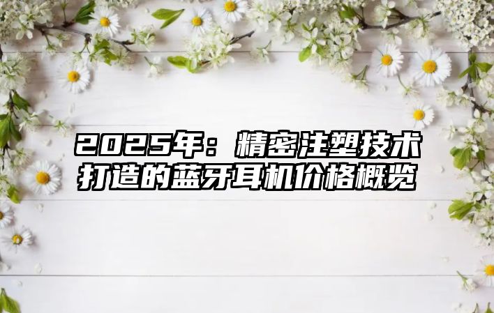 2025年：精密注塑技術打造的藍牙耳機價格概覽