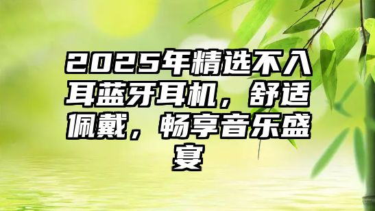 2025年精選不入耳藍(lán)牙耳機(jī)，舒適佩戴，暢享音樂盛宴