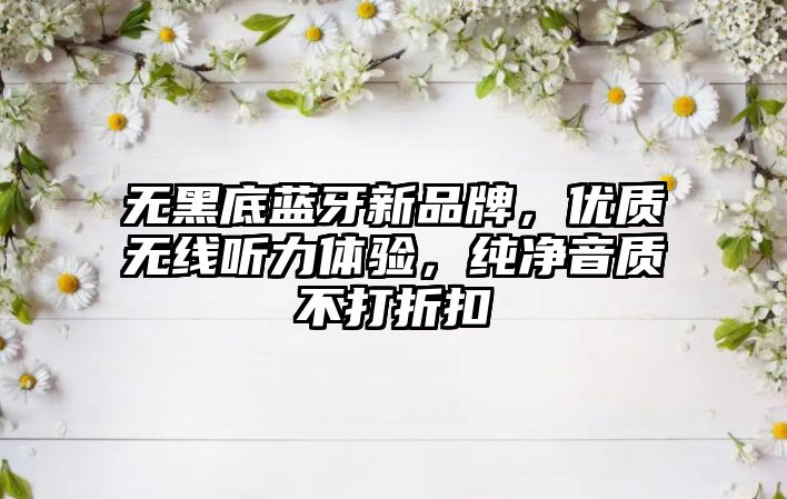 無(wú)黑底藍(lán)牙新品牌，優(yōu)質(zhì)無(wú)線聽(tīng)力體驗(yàn)，純凈音質(zhì)不打折扣