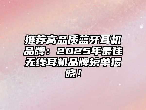 推薦高品質(zhì)藍(lán)牙耳機品牌：2025年最佳無線耳機品牌榜單揭曉！