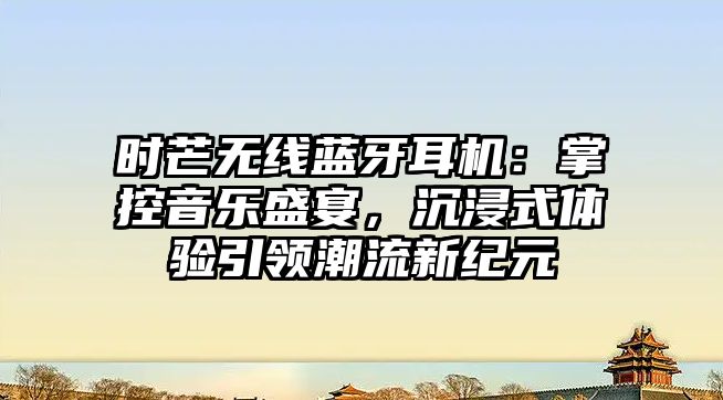 時芒無線藍(lán)牙耳機：掌控音樂盛宴，沉浸式體驗引領(lǐng)潮流新紀(jì)元