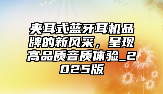夾耳式藍牙耳機品牌的新風采，呈現(xiàn)高品質(zhì)音質(zhì)體驗_2025版