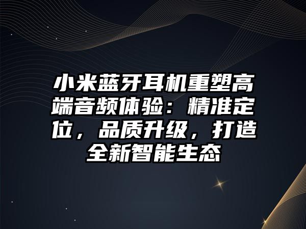 小米藍(lán)牙耳機(jī)重塑高端音頻體驗(yàn)：精準(zhǔn)定位，品質(zhì)升級，打造全新智能生態(tài)