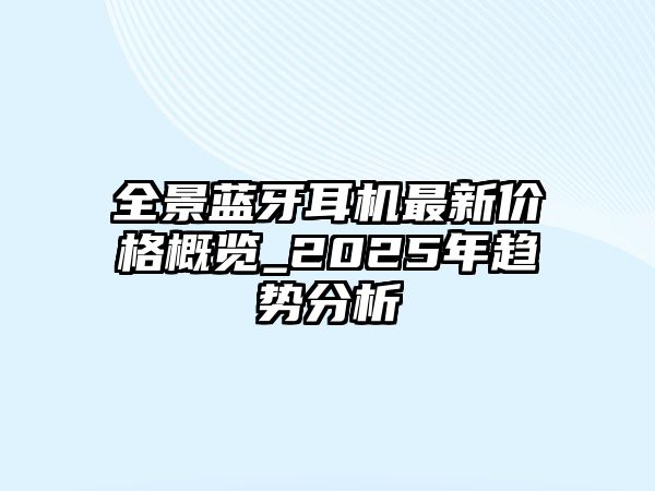 全景藍(lán)牙耳機(jī)最新價格概覽_2025年趨勢分析