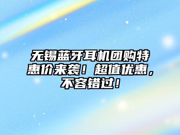 無錫藍(lán)牙耳機(jī)團(tuán)購特惠價來襲！超值優(yōu)惠，不容錯過！