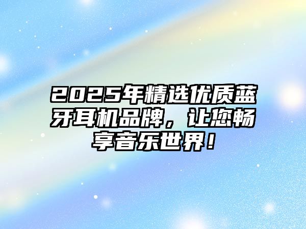 2025年精選優(yōu)質(zhì)藍(lán)牙耳機(jī)品牌，讓您暢享音樂(lè)世界！