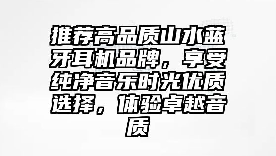 推薦高品質(zhì)山水藍牙耳機品牌，享受純凈音樂時光優(yōu)質(zhì)選擇，體驗卓越音質(zhì)