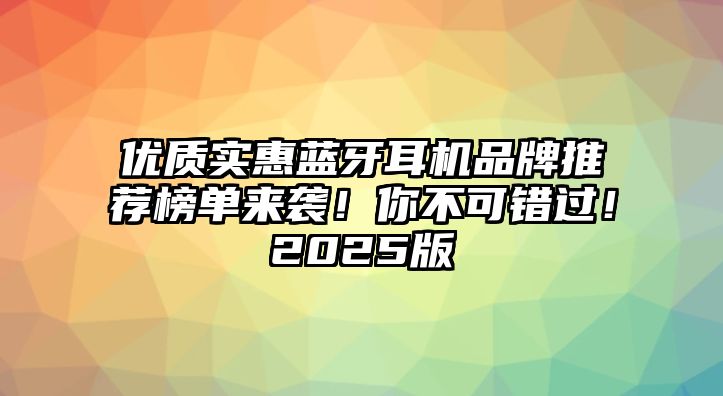 優(yōu)質(zhì)實(shí)惠藍(lán)牙耳機(jī)品牌推薦榜單來(lái)襲！你不可錯(cuò)過(guò)！2025版