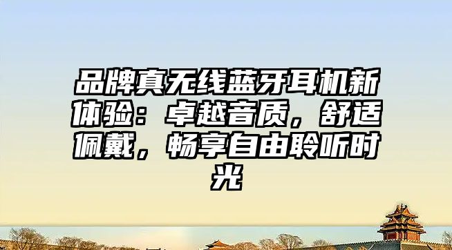 品牌真無線藍牙耳機新體驗：卓越音質(zhì)，舒適佩戴，暢享自由聆聽時光