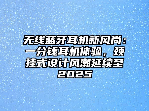 無線藍(lán)牙耳機(jī)新風(fēng)尚：一分錢耳機(jī)體驗(yàn)，頸掛式設(shè)計(jì)風(fēng)潮延續(xù)至2025