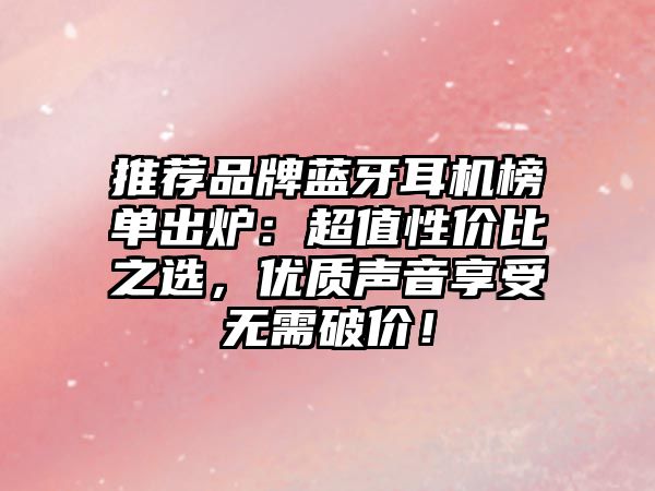 推薦品牌藍(lán)牙耳機(jī)榜單出爐：超值性價(jià)比之選，優(yōu)質(zhì)聲音享受無需破價(jià)！
