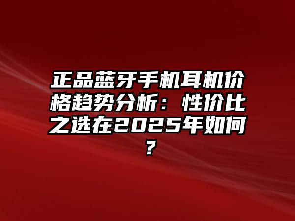 正品藍(lán)牙手機(jī)耳機(jī)價(jià)格趨勢分析：性價(jià)比之選在2025年如何？