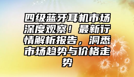 四級(jí)藍(lán)牙耳機(jī)市場(chǎng)深度觀察！最新行情解析報(bào)告，洞悉市場(chǎng)趨勢(shì)與價(jià)格走勢(shì)
